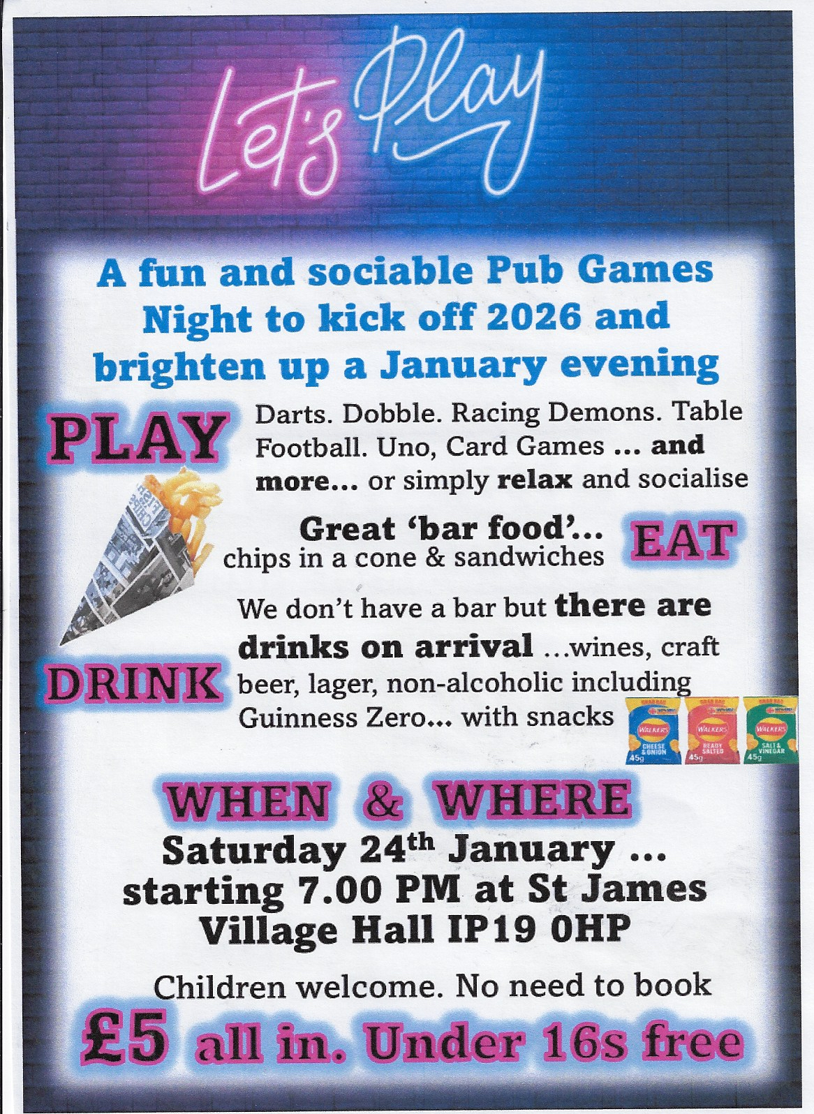 Pub Games Night: Fun and sociable Pub Games Night to kick off 2016! Darts. Dobble. Racing Demons. Table Football. Uno, Card Games ... and more... or simply relax and socialise
Great 'bar food'... chips in a cone & sandwiches We don't have a bar but there are drinks on arrival ...wines, craft beer, lager, non-alcoholic including
Guinness Zero... with snacks
Saturday 24th January starting 7.00 PM at St James Village Hall IP19 ОHР Pub Games Night: Fun and sociable Pub Games Night to kick off 2016! Darts. Dobble. Racing Demons. Table Football. Uno, Card Games ... and more... or simply relax and socialise
Great 'bar food'... chips in a cone & sandwiches We don't have a bar but there are drinks on arrival ...wines, craft beer, lager, non-alcoholic including
Guinness Zero... with snacks
Saturday 24th January starting 7.00 PM at St James Village Hall IP19 ОHР